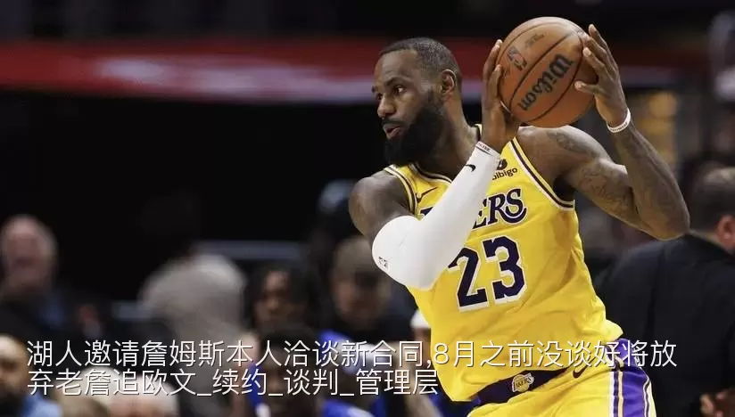 湖人邀请詹姆斯本人洽谈新合同,8月之前没谈好将放弃老詹追欧文_续约_谈判_管理层